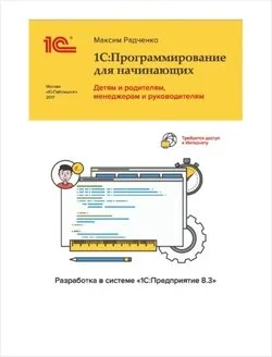 1С:Программирование для начинающих: Детям и родителям, менеджерам и руководителям Разработка в системе 1С:Предприятие 8.3