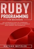 Ruby Programming for Beginners: An Introduction to Learning Ruby Programming with Tutorials and Hands-On Examples
