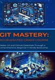 Git Mastery: Accelerated Crash Course: Master Git and GitHub Essentials Through a Comprehensive, Beginner-Friendly Bootcamp