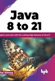 Java 8 to 21: Explore and work with the cuttingedge features of Java 21